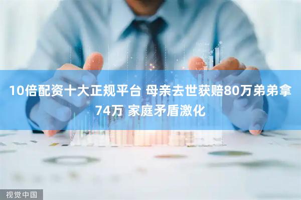 10倍配资十大正规平台 母亲去世获赔80万弟弟拿74万 家庭矛盾激化