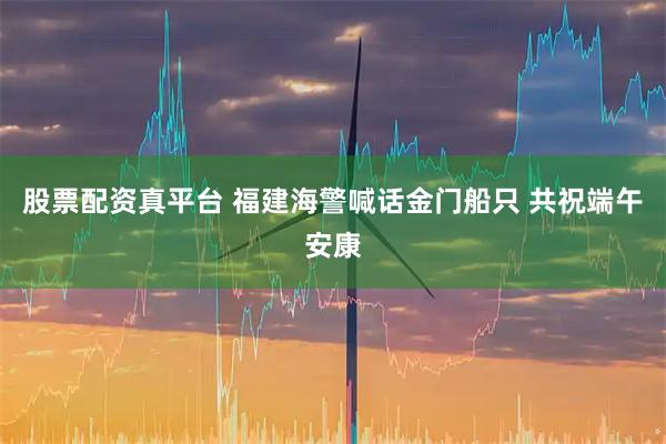 股票配资真平台 福建海警喊话金门船只 共祝端午安康