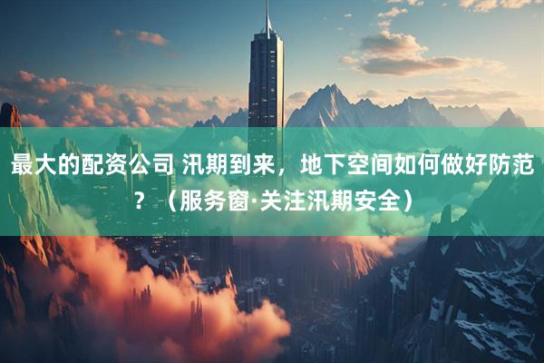 最大的配资公司 汛期到来，地下空间如何做好防范？（服务窗·关注汛期安全）