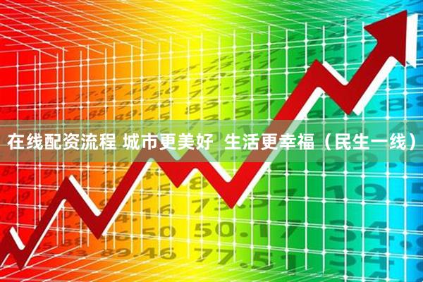 在线配资流程 城市更美好  生活更幸福（民生一线）