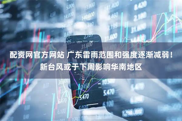 配资网官方网站 广东雷雨范围和强度逐渐减弱！新台风或于下周影响华南地区