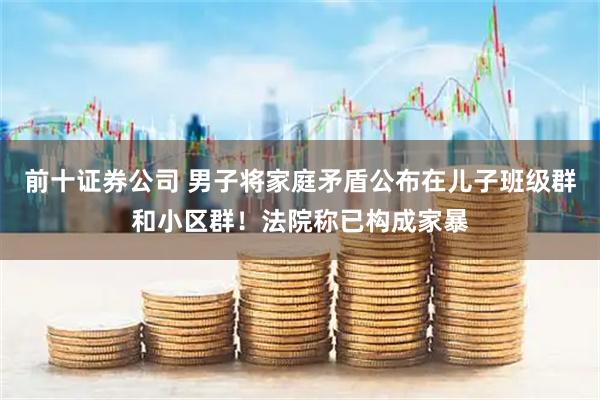 前十证券公司 男子将家庭矛盾公布在儿子班级群和小区群！法院称已构成家暴