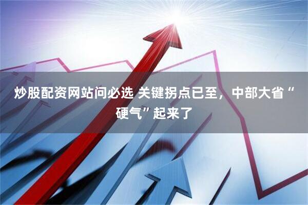 炒股配资网站问必选 关键拐点已至，中部大省“硬气”起来了