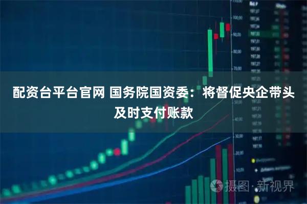 配资台平台官网 国务院国资委：将督促央企带头及时支付账款